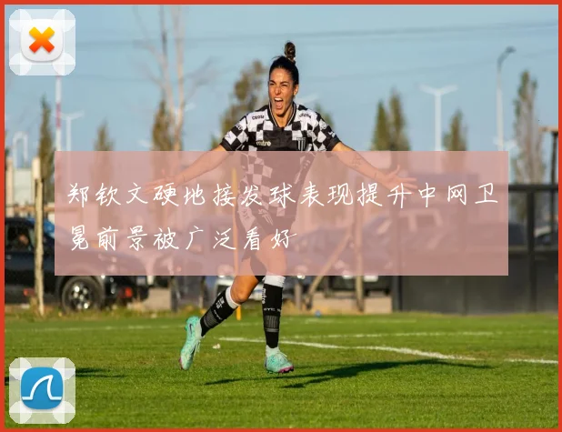郑钦文硬地接发球表现提升中网卫冕前景被广泛看好