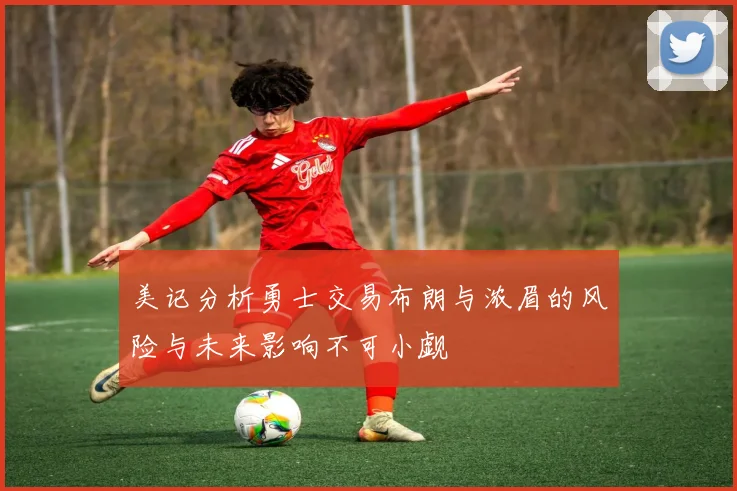 美记分析勇士交易布朗与浓眉的风险与未来影响不可小觑