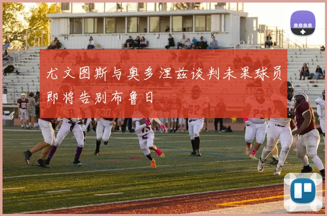 尤文图斯与奥多涅兹谈判未果球员即将告别布鲁日