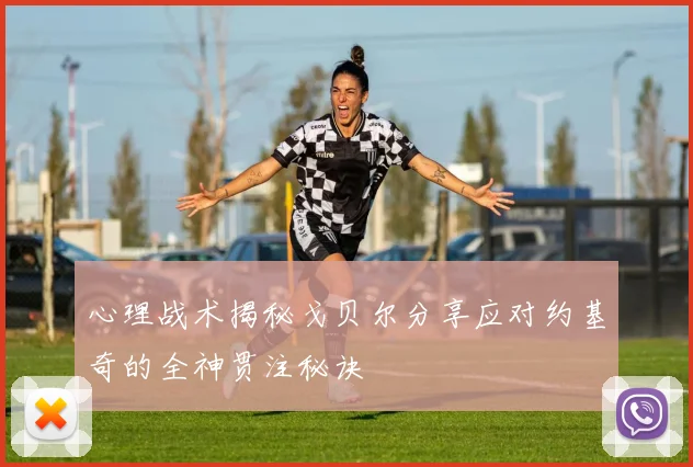 心理战术揭秘戈贝尔分享应对约基奇的全神贯注秘诀
