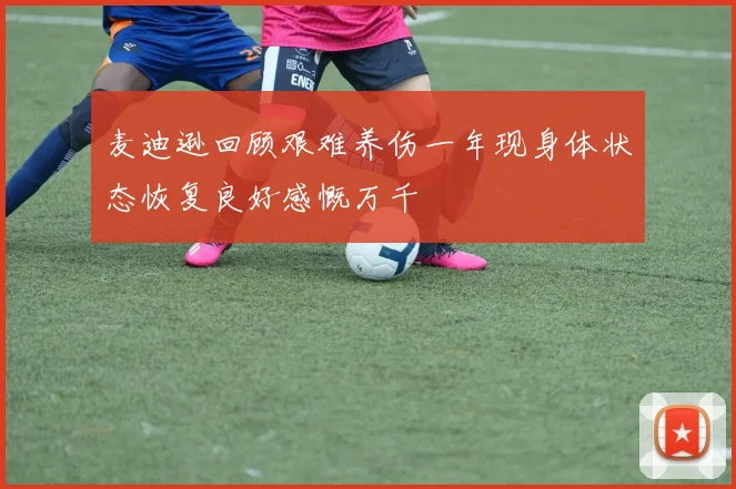 麦迪逊回顾艰难养伤一年现身体状态恢复良好感慨万千