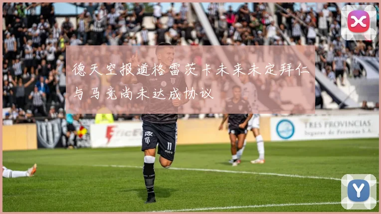德天空报道格雷茨卡未来未定拜仁与马竞尚未达成协议