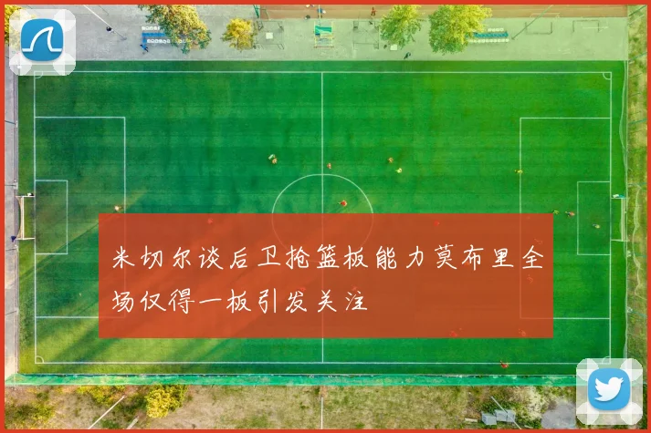 米切尔谈后卫抢篮板能力莫布里全场仅得一板引发关注