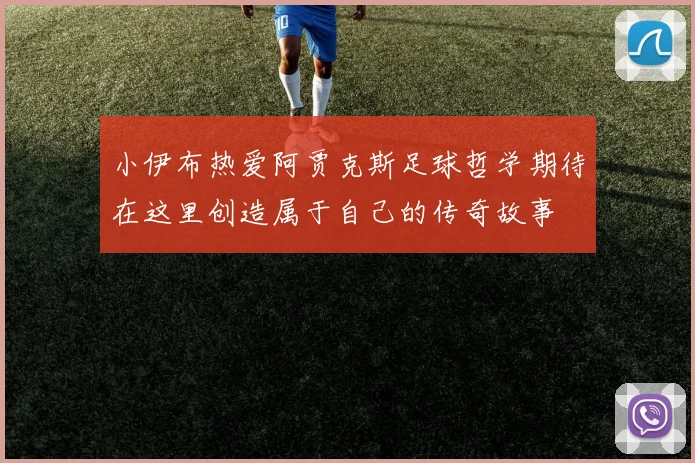 小伊布热爱阿贾克斯足球哲学期待在这里创造属于自己的传奇故事