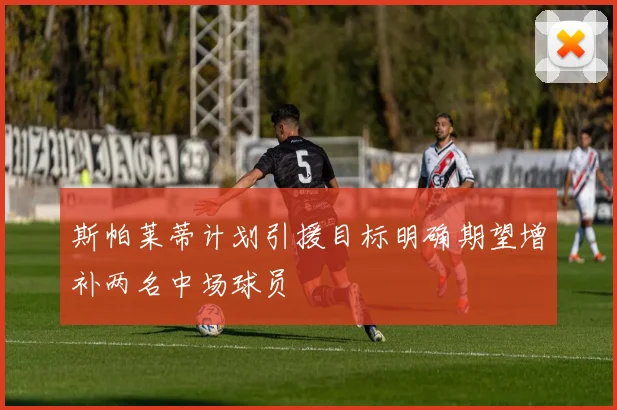 斯帕莱蒂计划引援目标明确期望增补两名中场球员