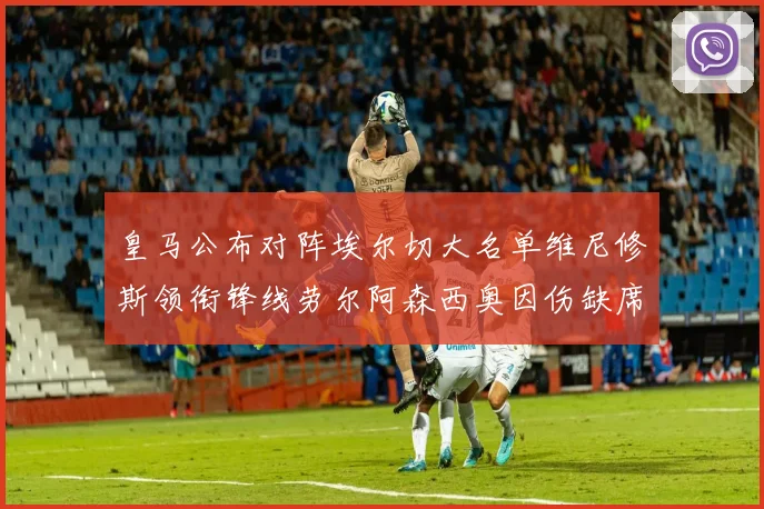 皇马公布对阵埃尔切大名单维尼修斯领衔锋线劳尔阿森西奥因伤缺席