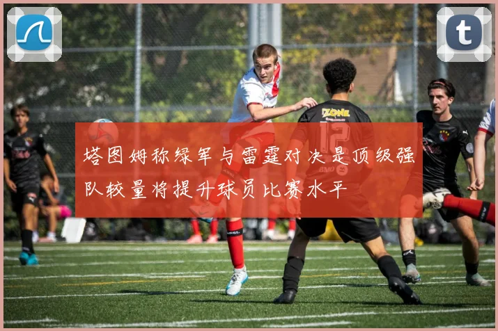 塔图姆称绿军与雷霆对决是顶级强队较量将提升球员比赛水平