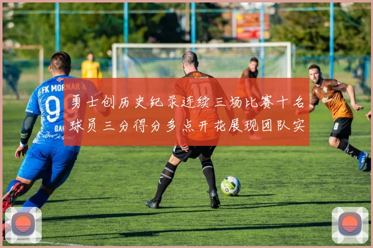 勇士创历史纪录连续三场比赛十名球员三分得分多点开花展现团队实力