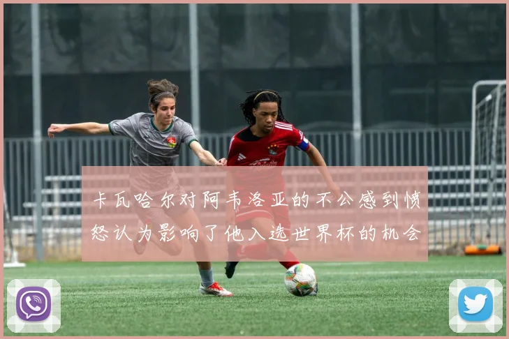卡瓦哈尔对阿韦洛亚的不公感到愤怒认为影响了他入选世界杯的机会