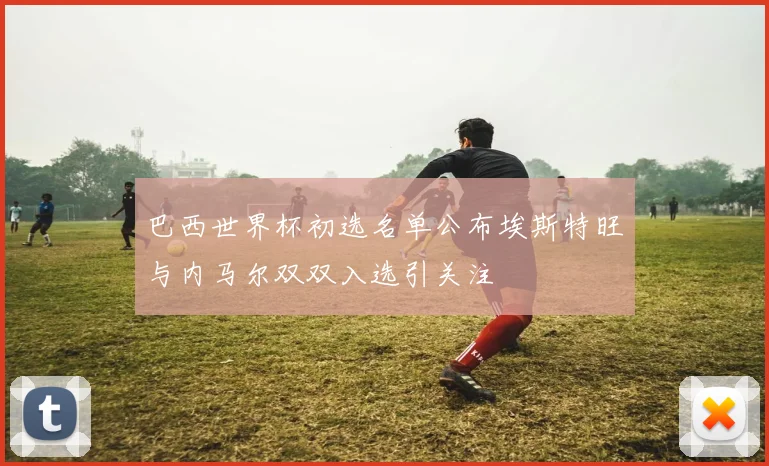 巴西世界杯初选名单公布埃斯特旺与内马尔双双入选引关注