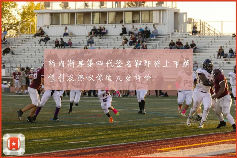 约内斯库第四代签名鞋即将上市颜值引发热议你给几分评价