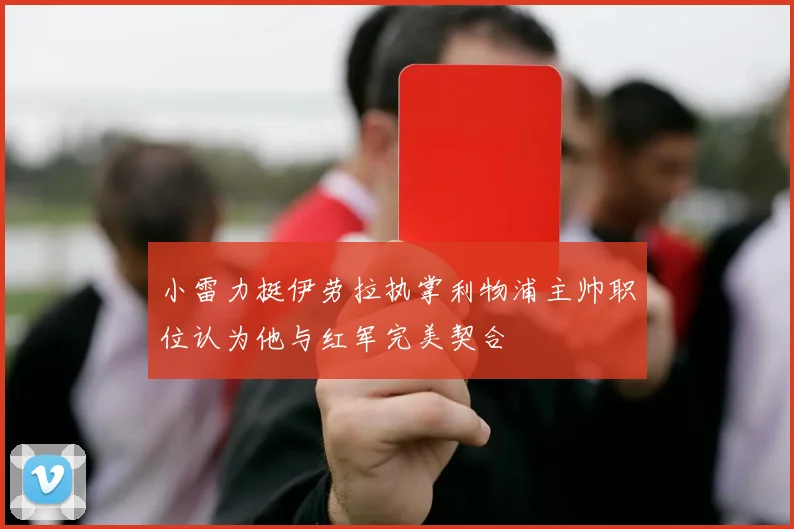 小雷力挺伊劳拉执掌利物浦主帅职位认为他与红军完美契合