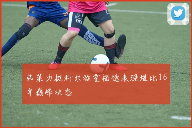 弗莱力挺科尔称霍福德表现堪比16年巅峰状态