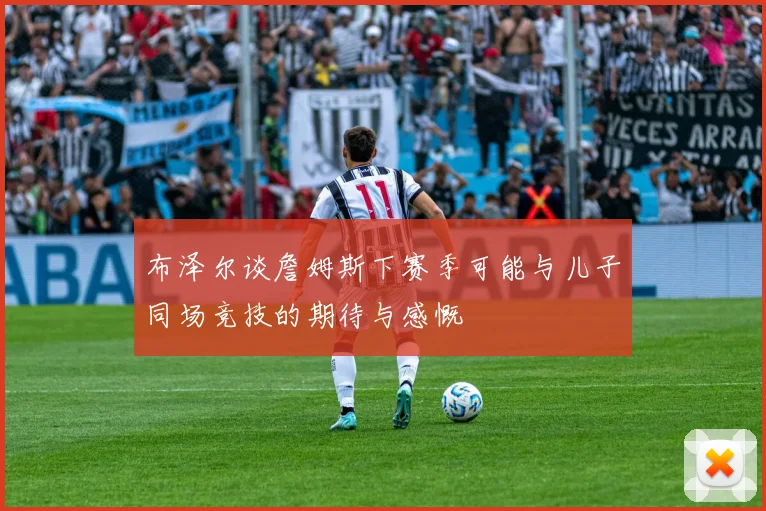 布泽尔谈詹姆斯下赛季可能与儿子同场竞技的期待与感慨